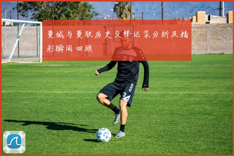 曼城与曼联历史交锋记录分析及精彩瞬间回顾