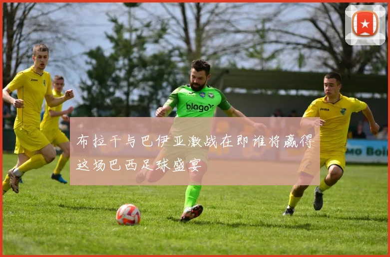布拉干与巴伊亚激战在即谁将赢得这场巴西足球盛宴