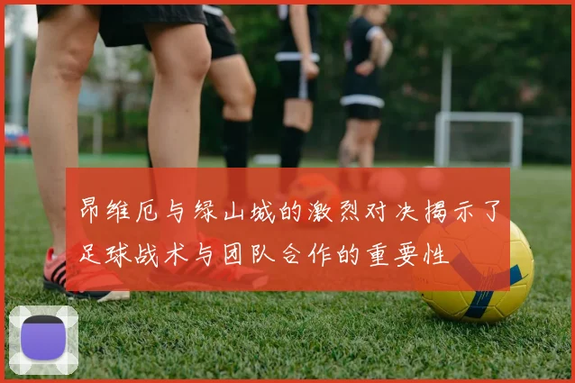 昂维厄与绿山城的激烈对决揭示了足球战术与团队合作的重要性