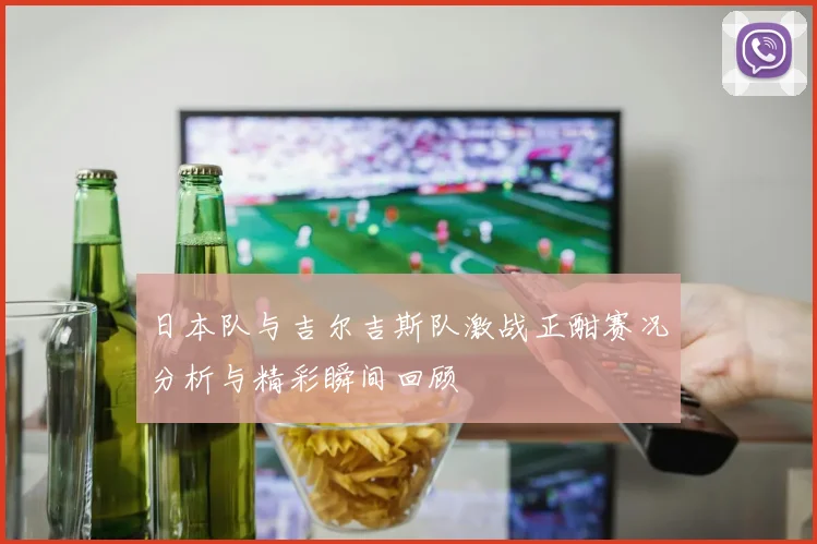 日本队与吉尔吉斯队激战正酣赛况分析与精彩瞬间回顾