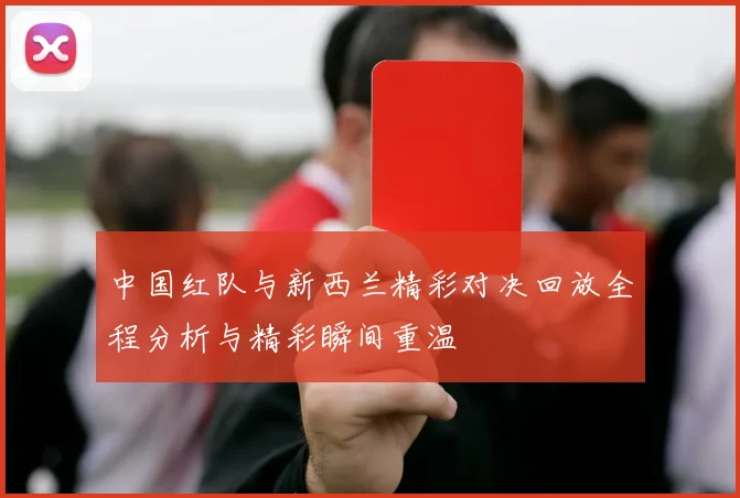 中国红队与新西兰精彩对决回放全程分析与精彩瞬间重温
