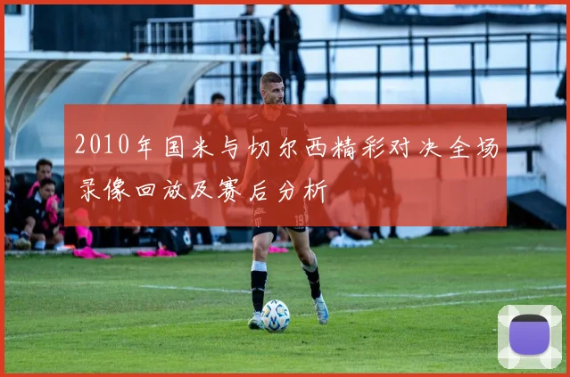 2010年国米与切尔西精彩对决全场录像回放及赛后分析