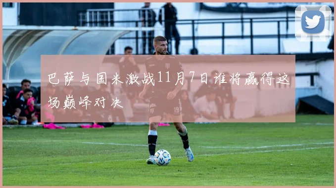 巴萨与国米激战11月7日谁将赢得这场巅峰对决