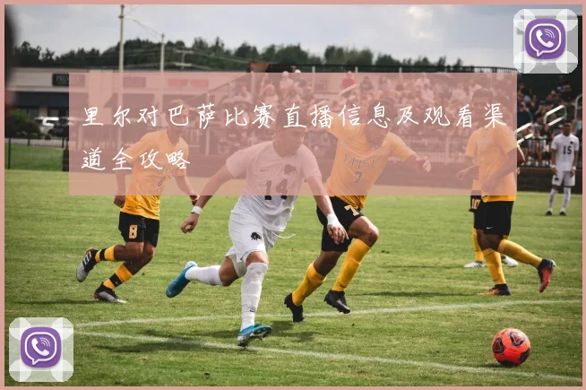 里尔对巴萨比赛直播信息及观看渠道全攻略