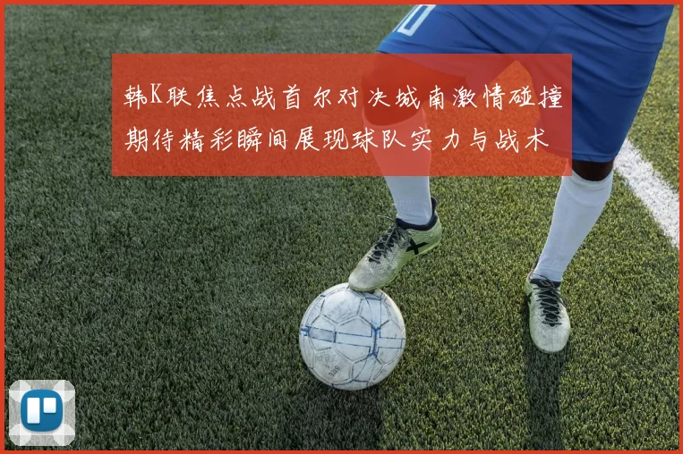 韩K联焦点战首尔对决城南激情碰撞期待精彩瞬间展现球队实力与战术博弈