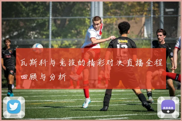 瓦斯科与竞技的精彩对决直播全程回顾与分析