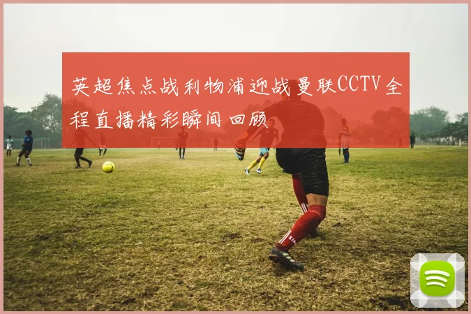 英超焦点战利物浦迎战曼联CCTV全程直播精彩瞬间回顾