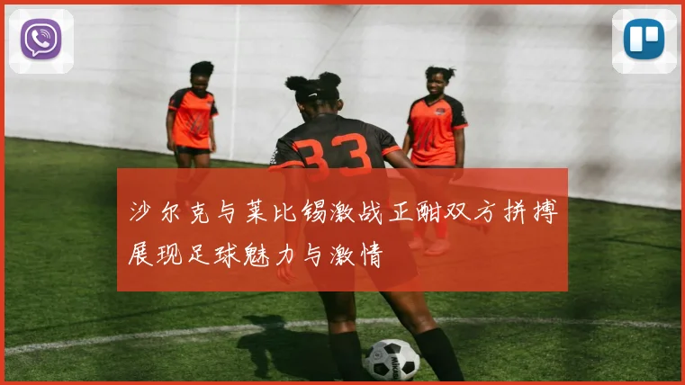 沙尔克与莱比锡激战正酣双方拼搏展现足球魅力与激情