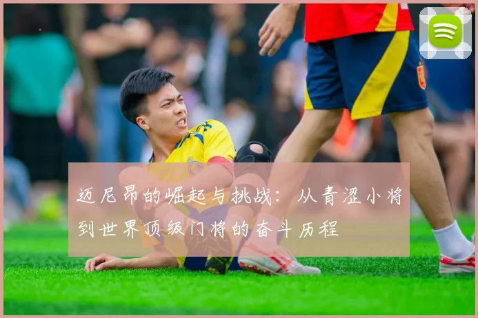 迈尼昂的崛起与挑战：从青涩小将到世界顶级门将的奋斗历程