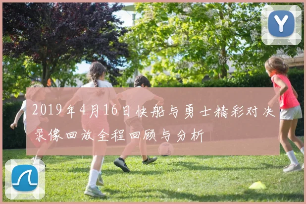 2019年4月16日快船与勇士精彩对决录像回放全程回顾与分析
