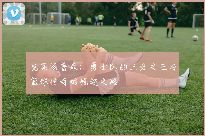 克莱汤普森：勇士队的三分之王与篮球传奇的崛起之路