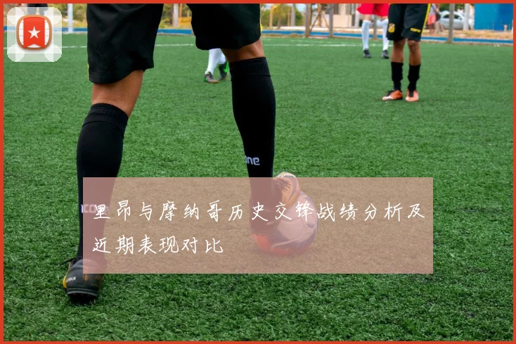 里昂与摩纳哥历史交锋战绩分析及近期表现对比