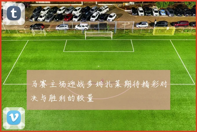 马赛主场迎战多姆扎莱期待精彩对决与胜利的较量