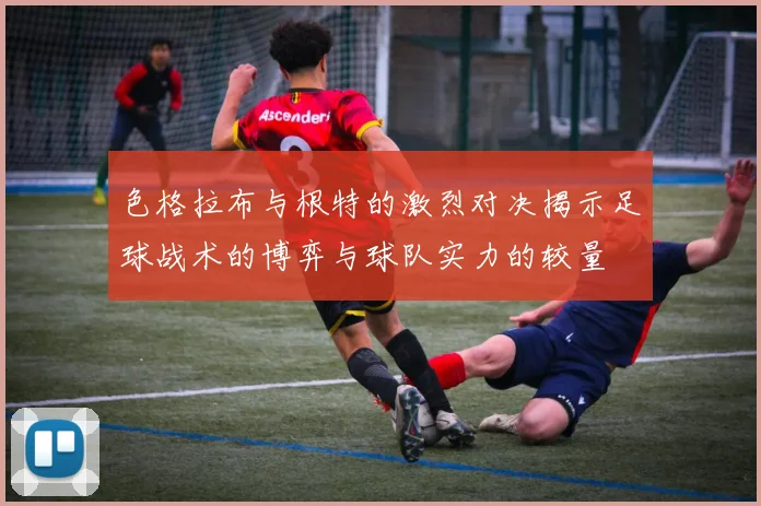 色格拉布与根特的激烈对决揭示足球战术的博弈与球队实力的较量