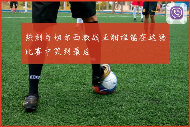 热刺与切尔西激战正酣谁能在这场比赛中笑到最后