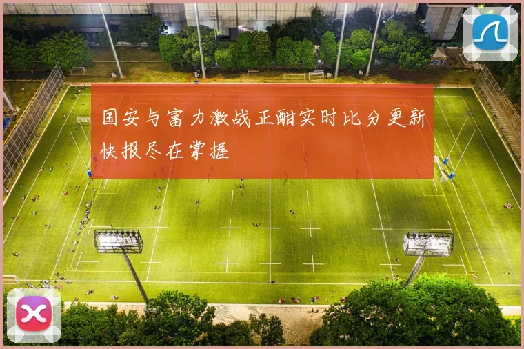 国安与富力激战正酣实时比分更新快报尽在掌握